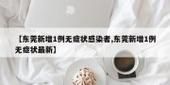 【广东东莞东莞生态园新增1例无症状感染者及7例无症状_东莞生态园规划图】